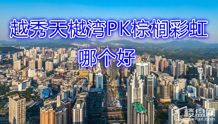 【楼盘pk】越秀天樾湾vs棕榈彩虹,哪个更好?