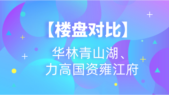 楼盘对比华林青山湖和力高国资雍江府哪个好