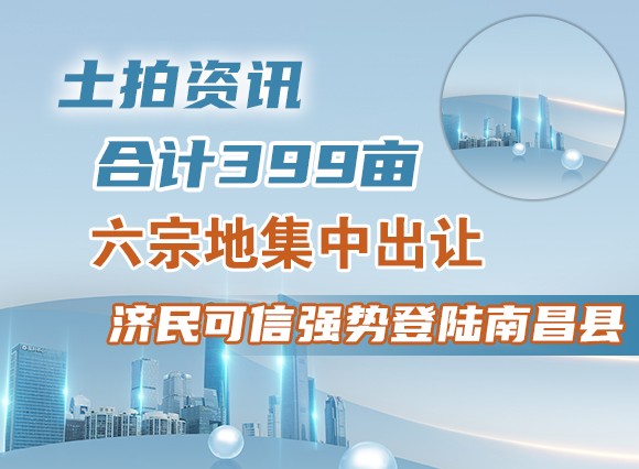【土拍资讯】合计399亩六宗地集中出让济民可信强势登陆南昌县!