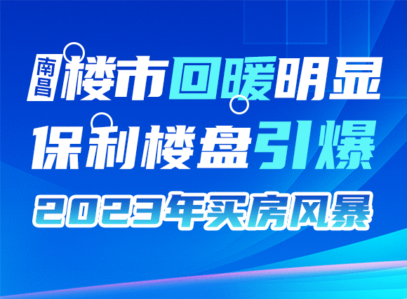 南昌樓市回暖明顯,保利樓盤引爆2023年買房風暴-南昌樓盤網