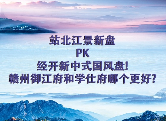 站北江景新盘PK经开新中式国风盘!赣州御江府和学仕府哪个更好?