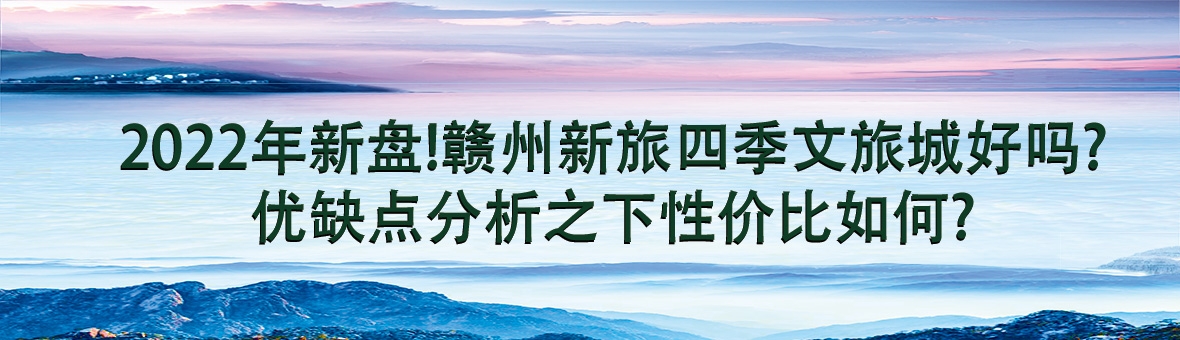 2022年新盘!赣州新旅四季文旅城好吗?优缺点分析之下性价比如何?