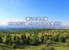 遵义土地月报 | 4月土拍回暖 约152万方土地供应