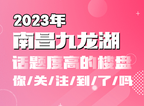 2023年南昌九龙湖话题度高的楼盘，你关注到了吗？