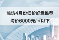 潍坊4月份低价好盘推荐！均价6000元/㎡以下！