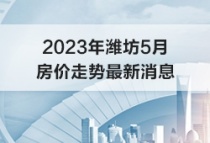 潍坊5月房价速看！2023年潍坊5月房价走势最新消息