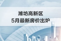 潍坊高新区5月最新房价出炉！来看看你家小区涨了吗？