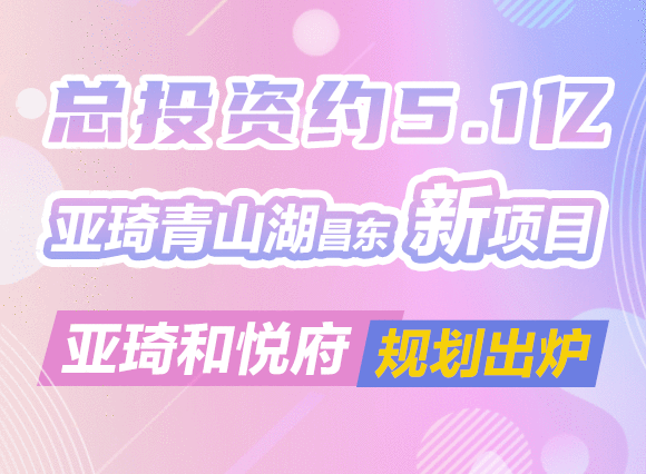 总投资约5.1亿！亚琦青山湖昌东新项目亚琦和悦府出炉