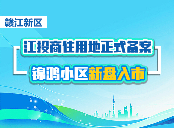 赣江新区江投商住用地正式备案，锦鸿小区新盘入市！