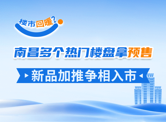 楼市回暖？南昌多个热门楼盘拿预售，新品加推争相入市！