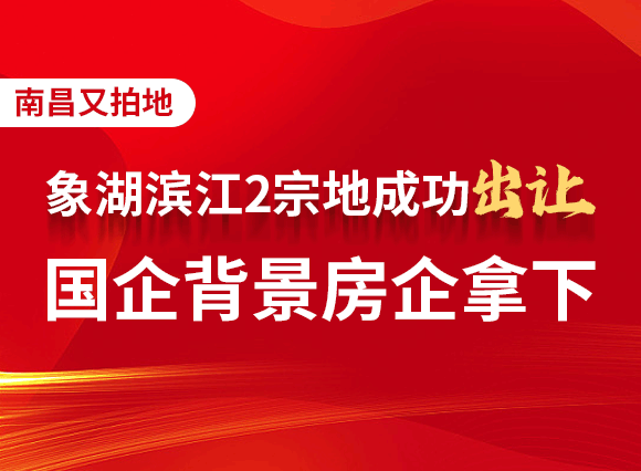 南昌又拍地：象湖滨江2宗地成功出让，国企背景房企拿下