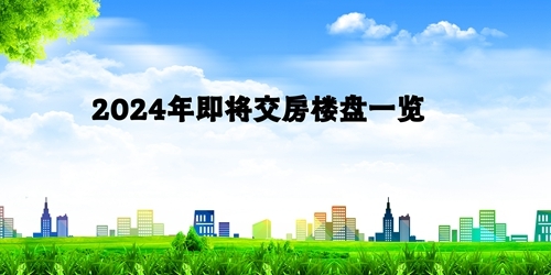 2024年即将交房楼盘一览：为您的梦想家园导航